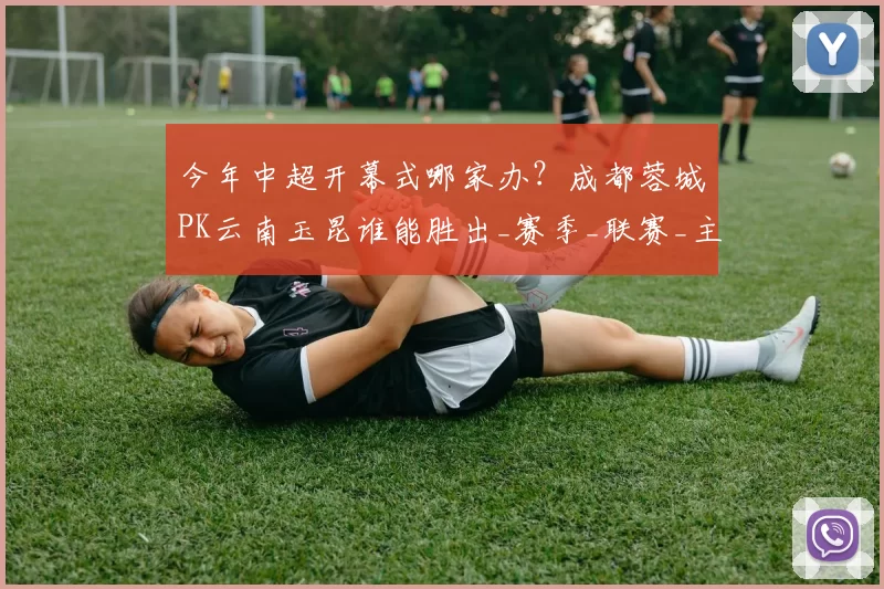 今年中超开幕式哪家办？成都蓉城PK云南玉昆谁能胜出_赛季_联赛_主场