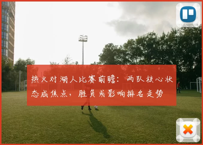 热火对湖人比赛前瞻：两队核心状态成焦点，胜负或影响排名走势