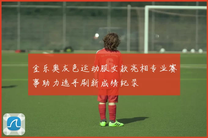 金乐奥灰色运动服女款亮相专业赛事助力选手刷新成绩纪录