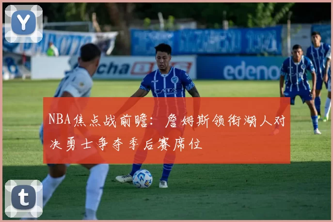 NBA焦点战前瞻：詹姆斯领衔湖人对决勇士争夺季后赛席位