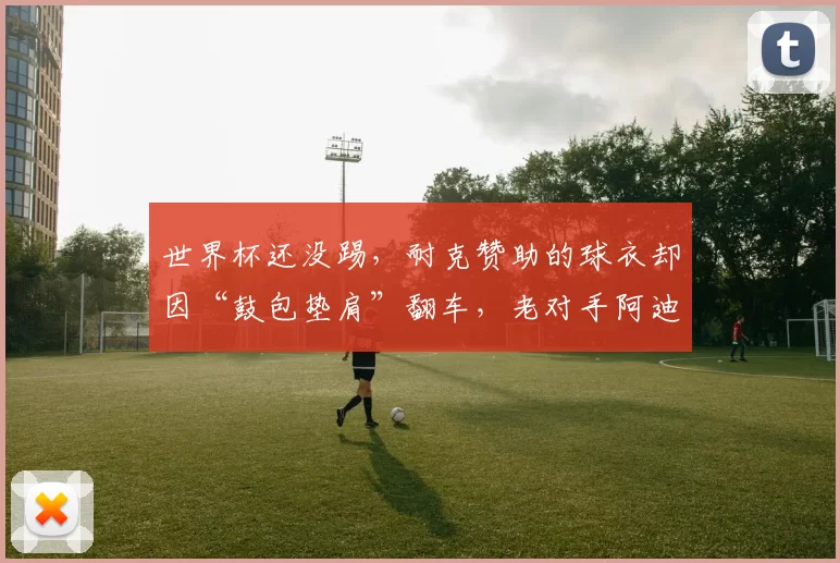 世界杯还没踢，耐克赞助的球衣却因“鼓包垫肩”翻车，老对手阿迪达斯笑了？