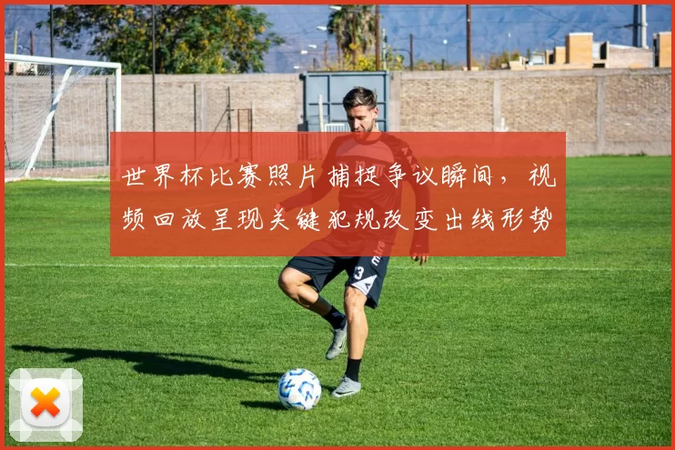 世界杯比赛照片捕捉争议瞬间，视频回放呈现关键犯规改变出线形势