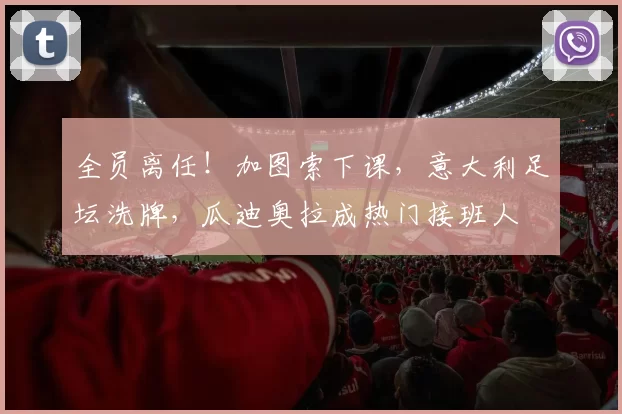 全员离任！加图索下课，意大利足坛洗牌，瓜迪奥拉成热门接班人