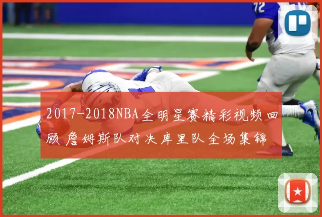 2017-2018NBA全明星赛精彩视频回顾 詹姆斯队对决库里队全场集锦