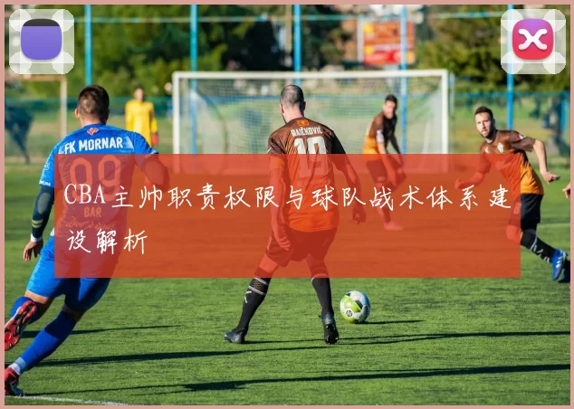 CBA主帅职责权限与球队战术体系建设解析