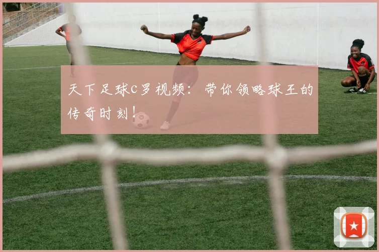天下足球c罗视频：带你领略球王的传奇时刻！