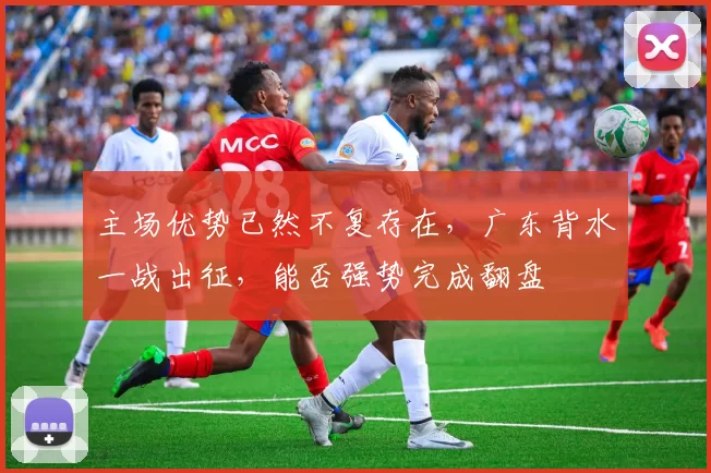 主场优势已然不复存在，广东背水一战出征，能否强势完成翻盘