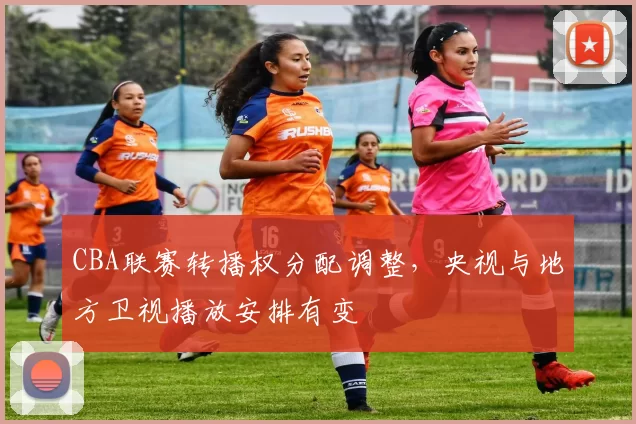 CBA联赛转播权分配调整，央视与地方卫视播放安排有变