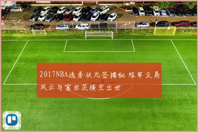 2017NBA选秀状元签揭秘 绿军交易风云与富尔茨横空出世