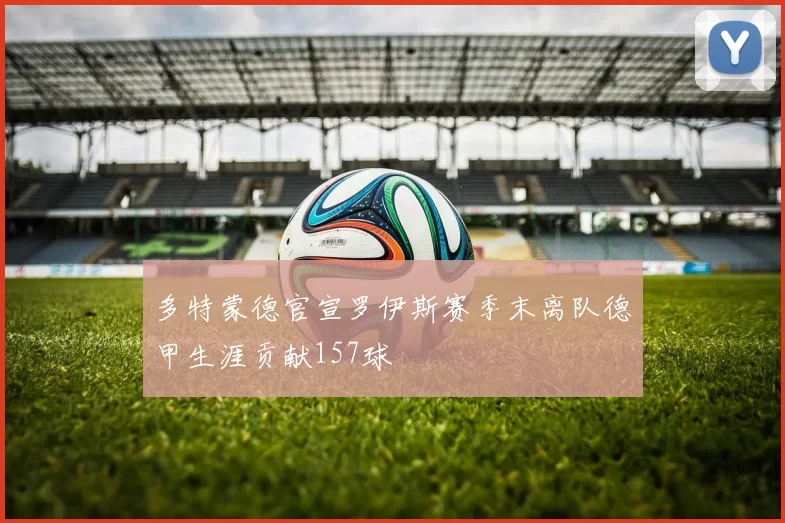多特蒙德官宣罗伊斯赛季末离队德甲生涯贡献157球