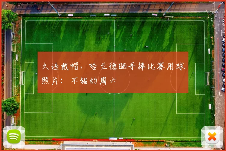 久违戴帽，哈兰德晒手捧比赛用球照片：不错的周六