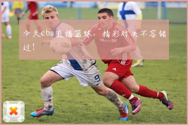 今天cba直播篮球，精彩对决不容错过！