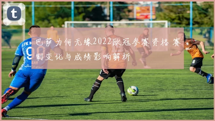 巴萨为何无缘2022欧冠参赛资格 赛制变化与成绩影响解析