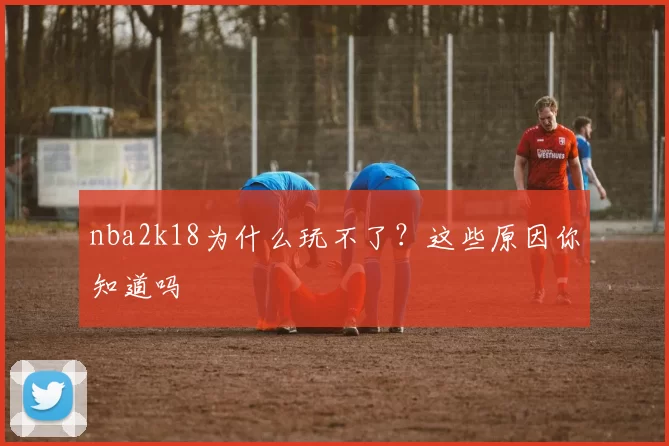 nba2k18为什么玩不了?这些原因你知道吗