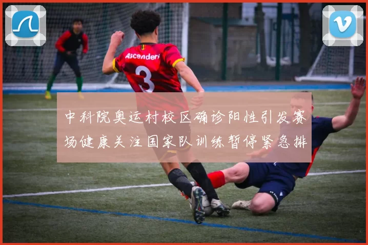 中科院奥运村校区确诊阳性引发赛场健康关注国家队训练暂停紧急排查