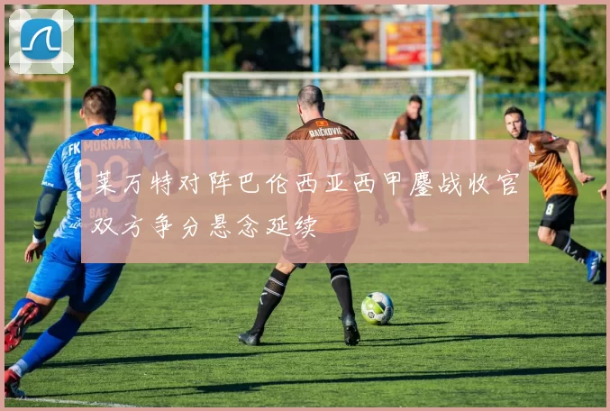 莱万特对阵巴伦西亚西甲鏖战收官双方争分悬念延续