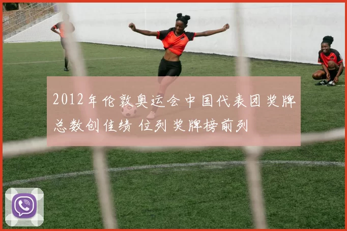 2012年伦敦奥运会中国代表团奖牌总数创佳绩 位列奖牌榜前列