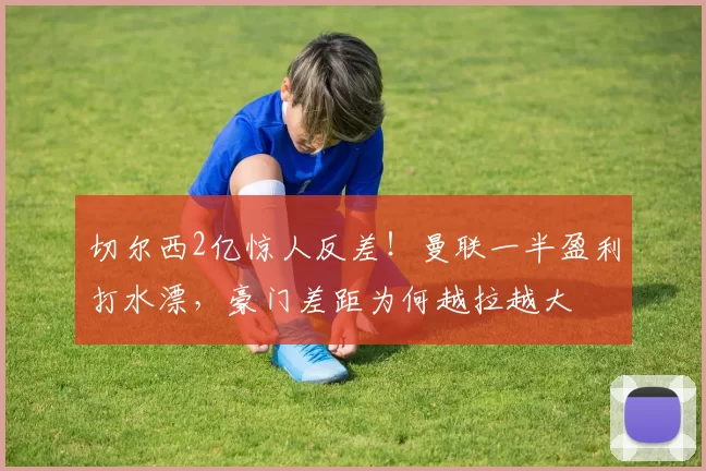 切尔西2亿惊人反差！曼联一半盈利打水漂，豪门差距为何越拉越大