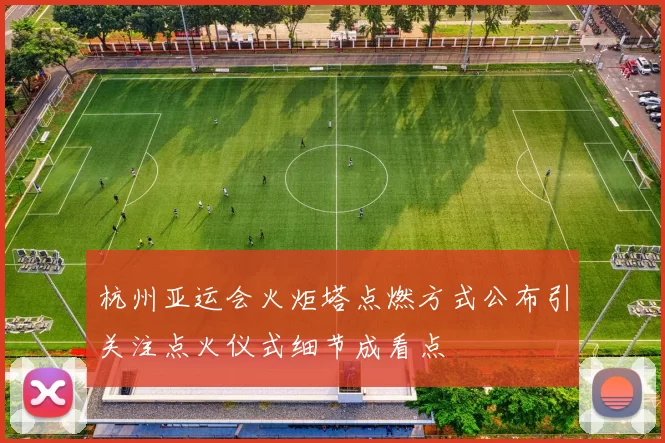 杭州亚运会火炬塔点燃方式公布引关注点火仪式细节成看点