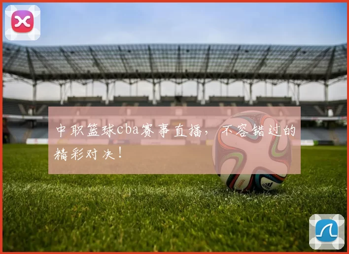 中职篮球cba赛事直播，不容错过的精彩对决！