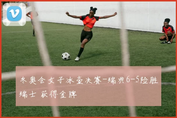 冬奥会女子冰壶决赛-瑞典6-5险胜瑞士 获得金牌