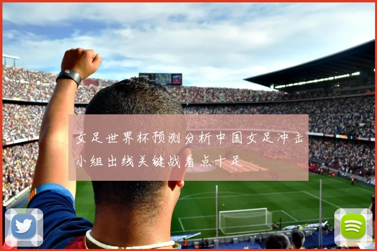 女足世界杯预测分析中国女足冲击小组出线关键战看点十足