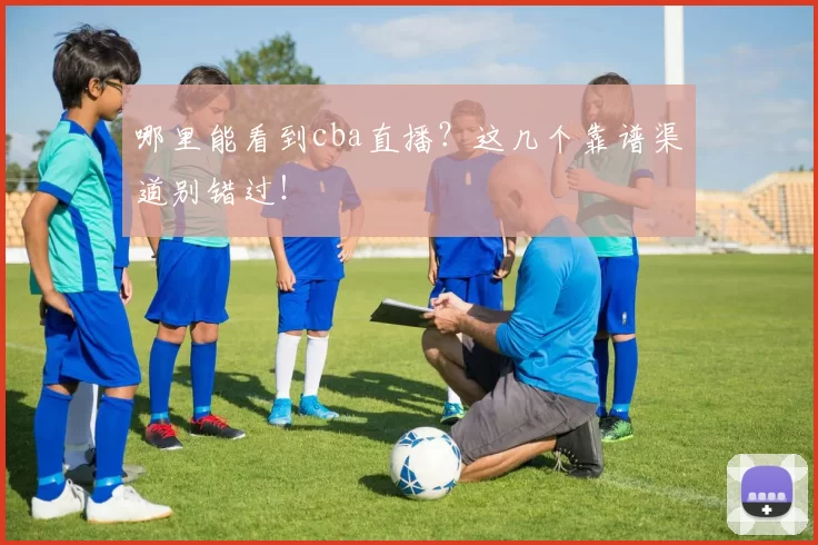 哪里能看到cba直播？这几个靠谱渠道别错过！