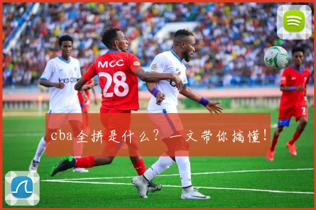 cba全拼是什么？一文带你搞懂！