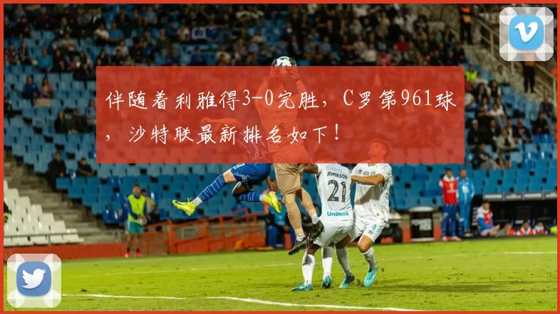 伴随着利雅得3-0完胜,C罗第961球,沙特联最新排名如下!