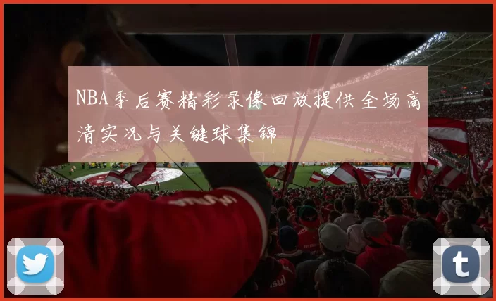NBA季后赛精彩录像回放提供全场高清实况与关键球集锦