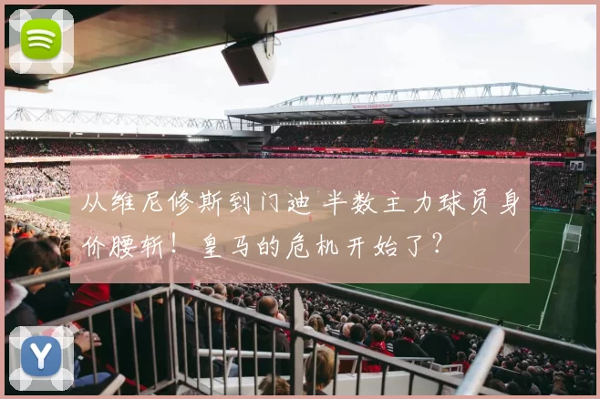 从维尼修斯到门迪 半数主力球员身价腰斩！皇马的危机开始了？