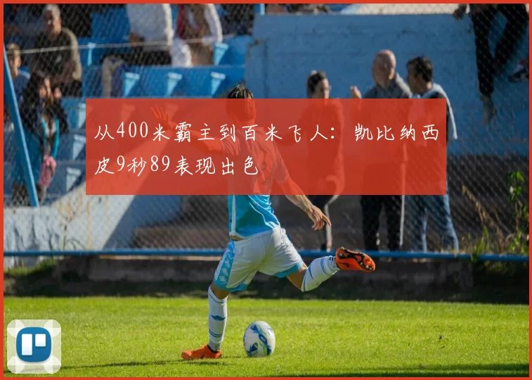 从400米霸主到百米飞人：凯比纳西皮9秒89表现出色