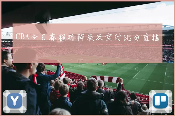 CBA今日赛程对阵表及实时比分直播