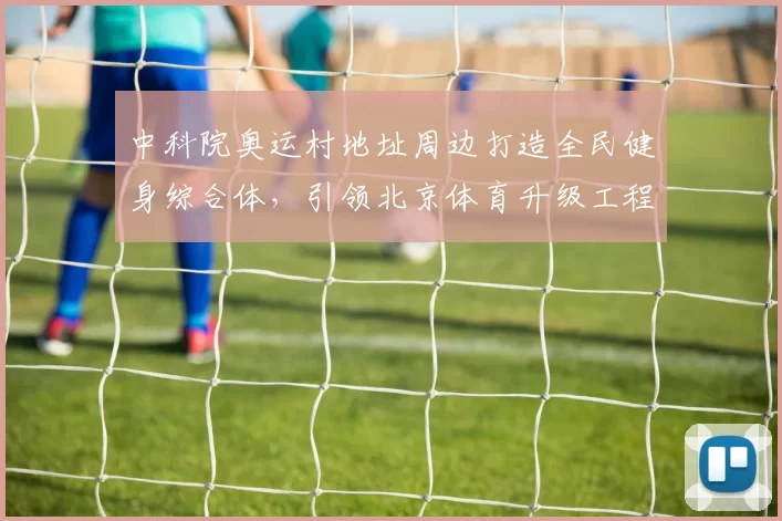 中科院奥运村地址周边打造全民健身综合体，引领北京体育升级工程