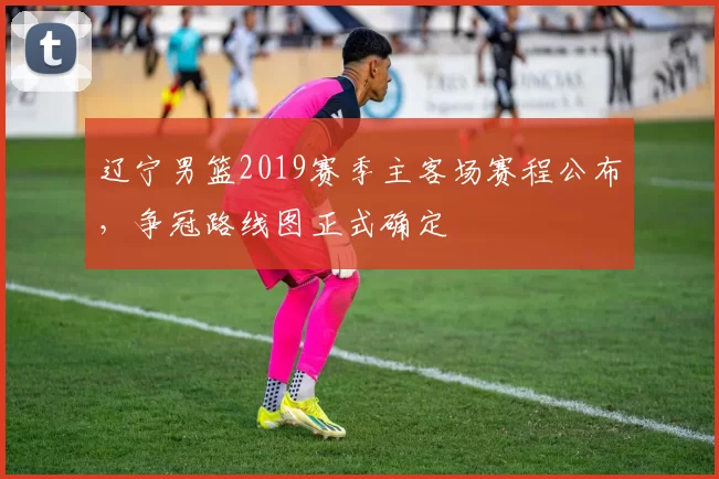 辽宁男篮2019赛季主客场赛程公布，争冠路线图正式确定