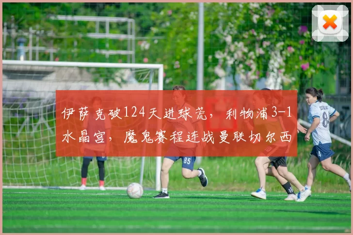 伊萨克破124天进球荒，利物浦3-1水晶宫，魔鬼赛程连战曼联切尔西