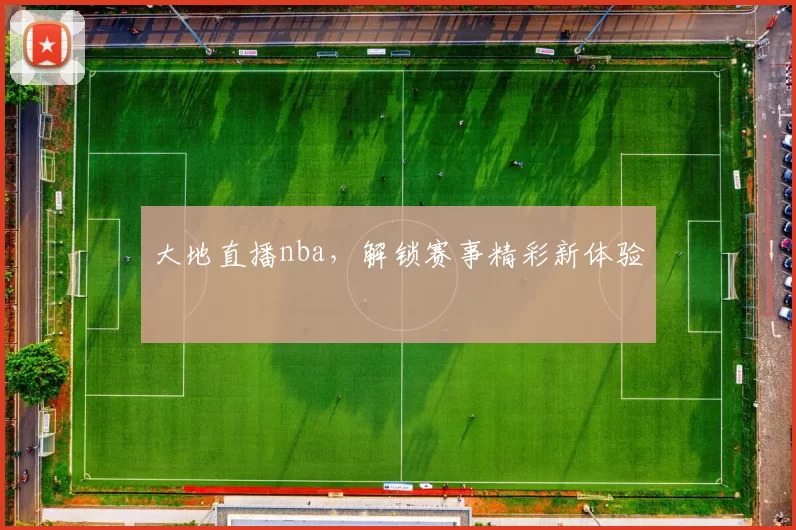 大地直播nba，解锁赛事精彩新体验