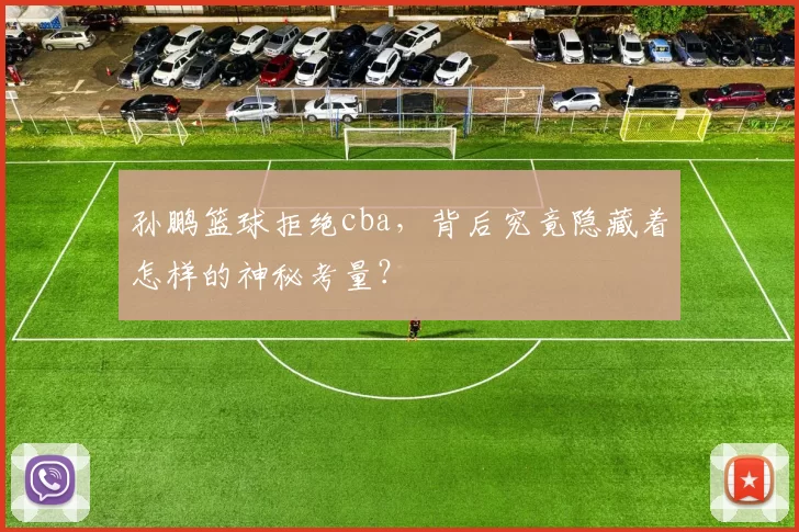 孙鹏篮球拒绝cba，背后究竟隐藏着怎样的神秘考量？