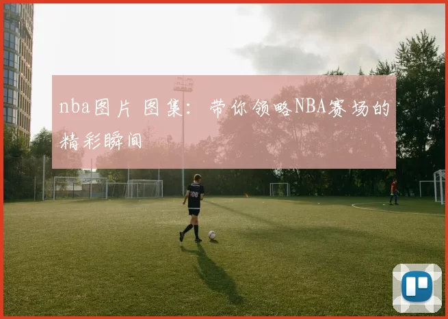 nba图片 图集：带你领略NBA赛场的精彩瞬间