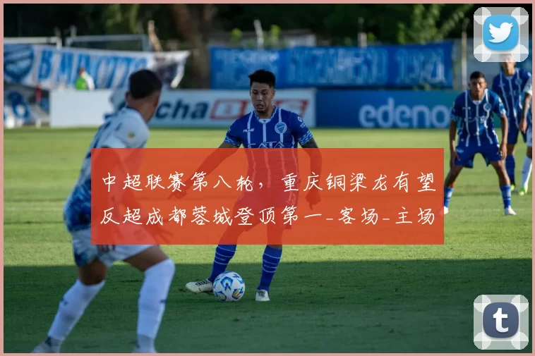 中超联赛第八轮，重庆铜梁龙有望反超成都蓉城登顶第一_客场_主场_实力