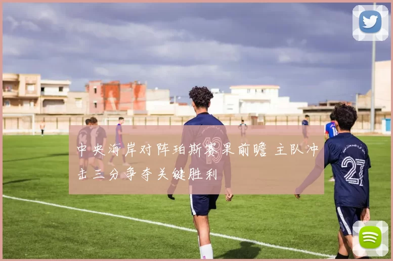 中央海岸对阵珀斯赛果前瞻 主队冲击三分争夺关键胜利