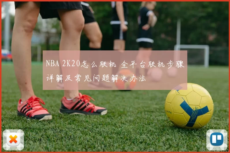NBA 2K20怎么联机 全平台联机步骤详解及常见问题解决办法