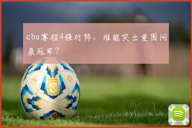 cba赛程4强对阵，谁能突出重围问鼎冠军？