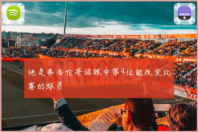 他是弗洛伦蒂诺眼中第4位能改变比赛的球员